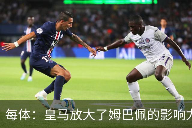 每体：皇马放大了姆巴佩的影响力，却无法完全掌控这名球员